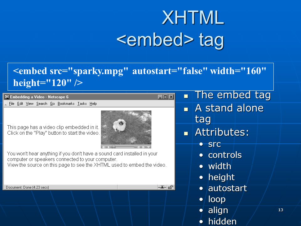 13 XHTML tag The embed tag The embed tag A stand alone tag A stand alone tag Attributes: Attributes: srcsrc controlscontrols widthwidth heightheight autostartautostart looploop alignalign hiddenhidden