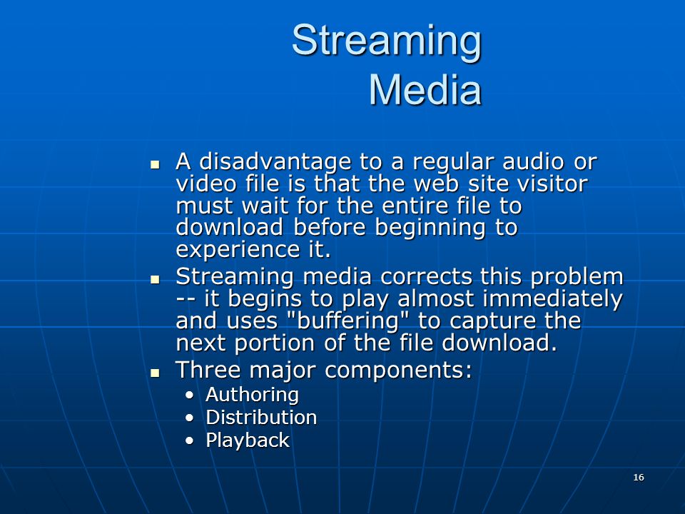 16 Streaming Media A disadvantage to a regular audio or video file is that the web site visitor must wait for the entire file to download before beginning to experience it.
