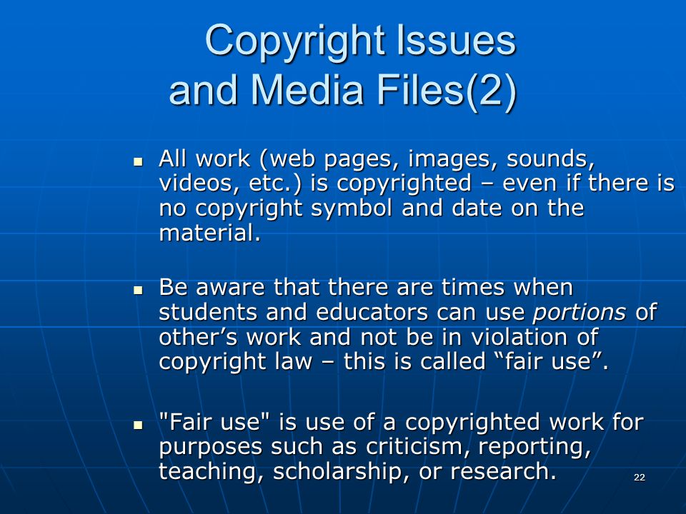 22 Copyright Issues and Media Files(2) All work (web pages, images, sounds, videos, etc.) is copyrighted – even if there is no copyright symbol and date on the material.