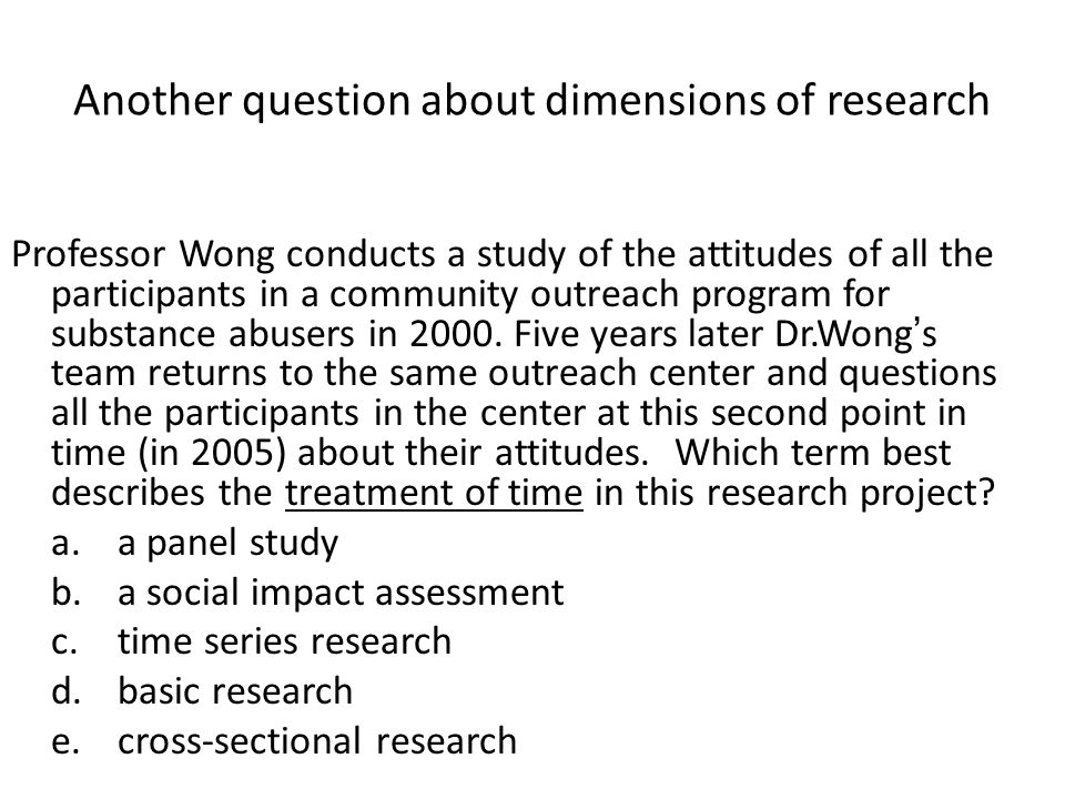 Another question about dimensions of research Professor Wong conducts a study of the attitudes of all the participants in a community outreach program for substance abusers in 2000.