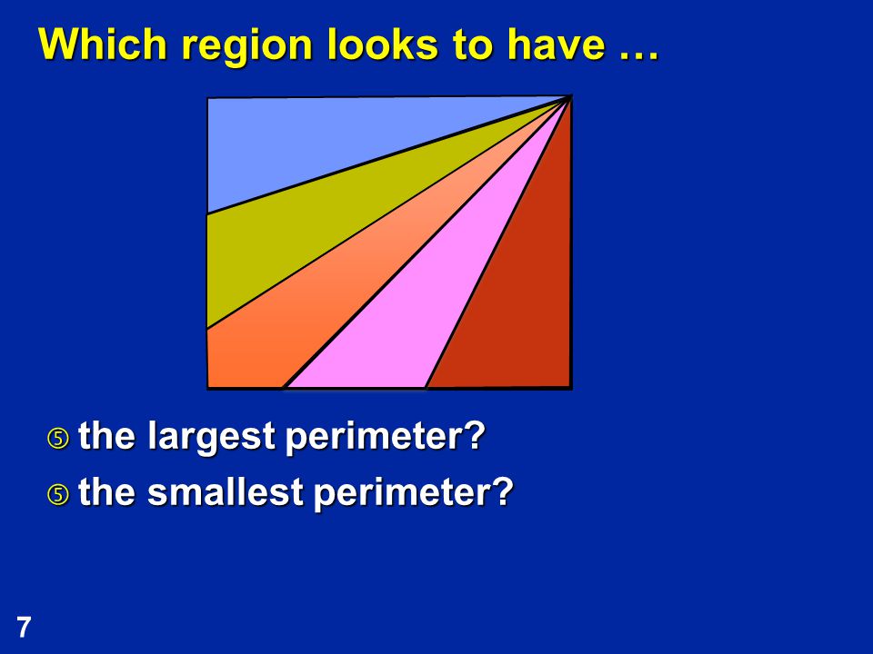 7 Which region looks to have … … the largest perimeter … the smallest perimeter