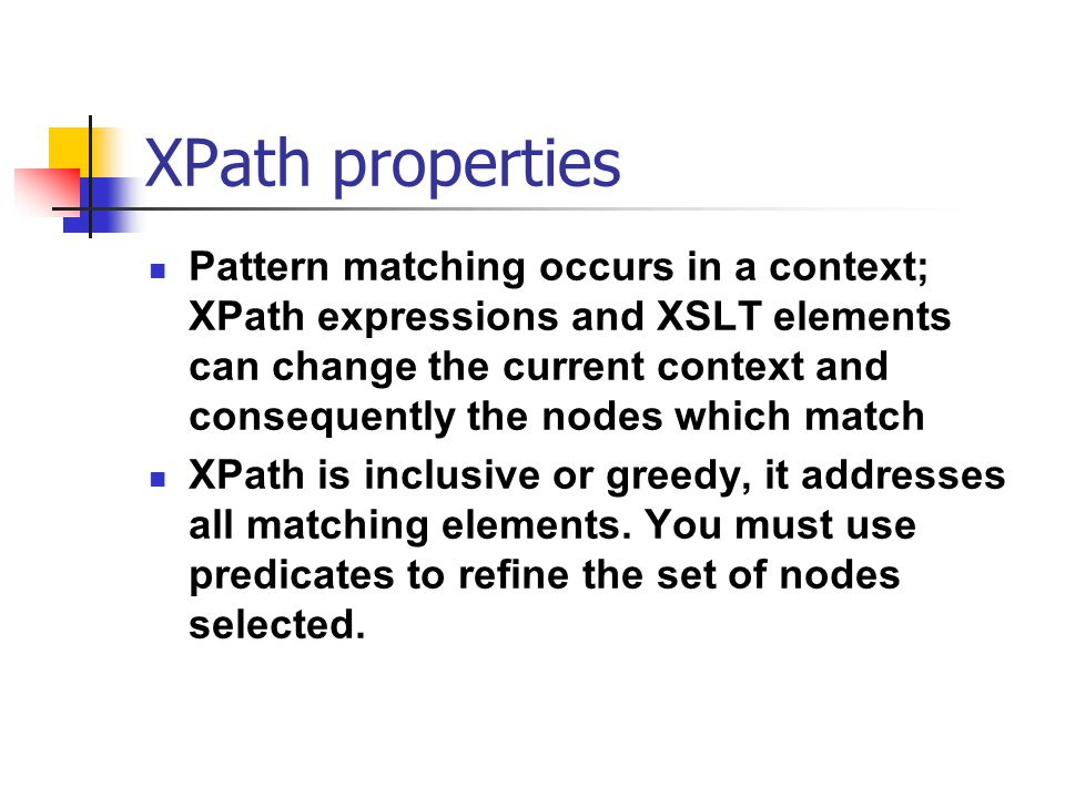 XPath properties Pattern matching occurs in a context; XPath expressions and XSLT elements can change the current context and consequently the nodes which match XPath is inclusive or greedy, it addresses all matching elements.