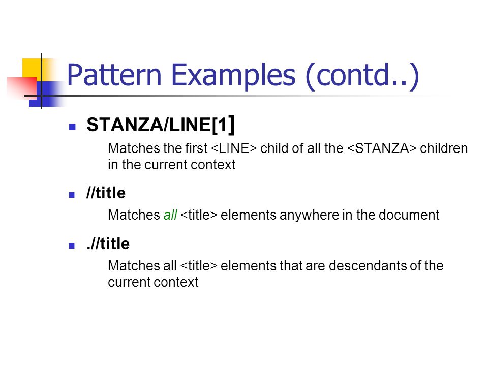 Pattern Examples (contd..) STANZA/LINE[1 ] Matches the first child of all the children in the current context //title Matches all elements anywhere in the document.//title Matches all elements that are descendants of the current context