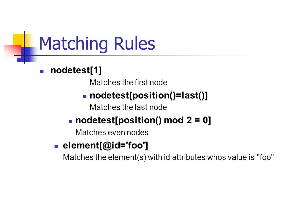 Matching Rules nodetest[1] Matches the first node nodetest[position()=last()] Matches the last node nodetest[position() mod 2 = 0] Matches even nodes foo ] Matches the element(s) with id attributes whos value is foo