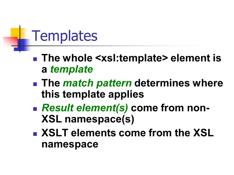 Templates The whole element is a template The match pattern determines where this template applies Result element(s) come from non- XSL namespace(s) XSLT elements come from the XSL namespace