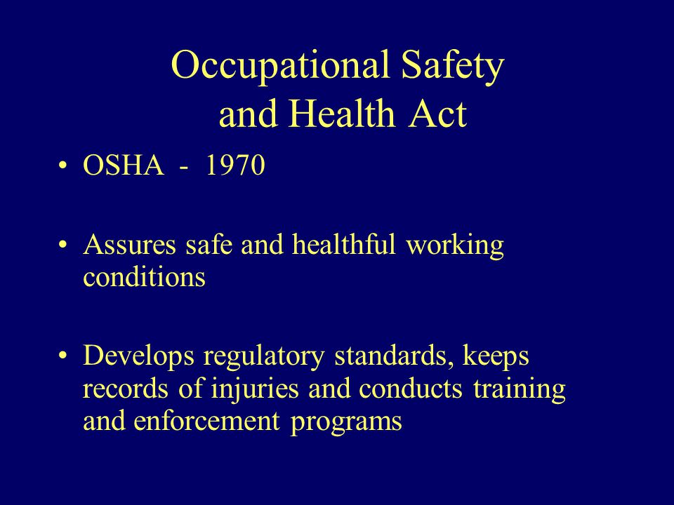 Occupational Safety and Health Act OSHA Assures safe and healthful working conditions Develops regulatory standards, keeps records of injuries and conducts training and enforcement programs