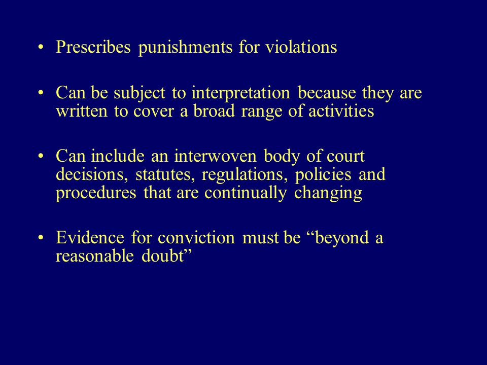 Prescribes punishments for violations Can be subject to interpretation because they are written to cover a broad range of activities Can include an interwoven body of court decisions, statutes, regulations, policies and procedures that are continually changing Evidence for conviction must be beyond a reasonable doubt