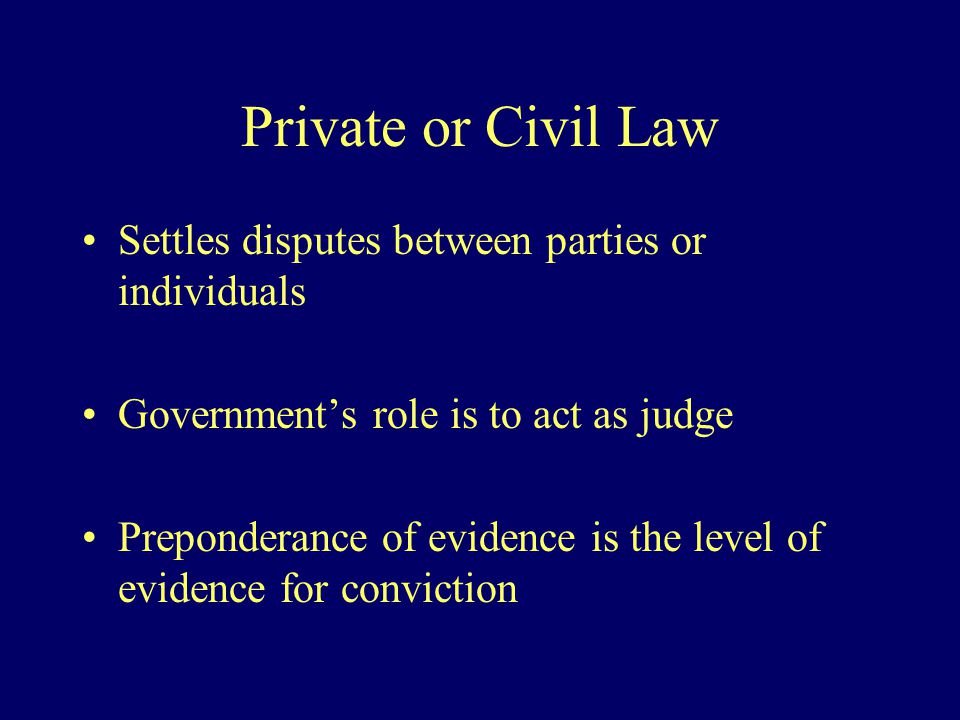 Private or Civil Law Settles disputes between parties or individuals Government’s role is to act as judge Preponderance of evidence is the level of evidence for conviction
