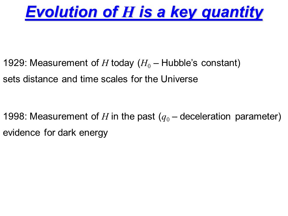 Evolution of H is a key quantity 1929: Measurement of H today ( H  – Hubble’s constant) sets distance and time scales for the Universe 1998: Measurement of H in the past ( q  – deceleration parameter) evidence for dark energy