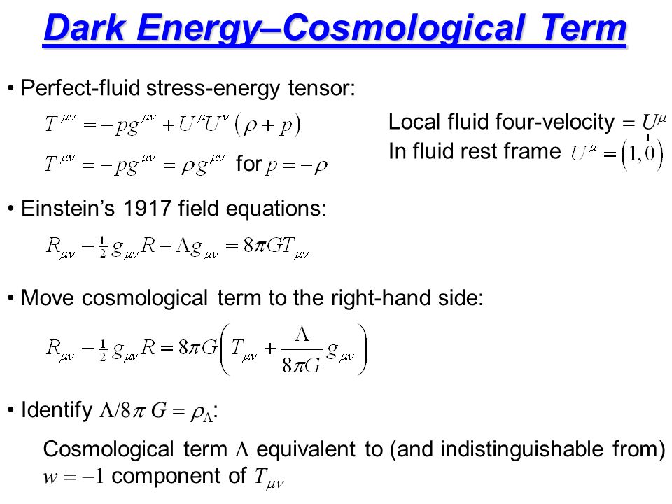 Dark Energy–Cosmological Term Local fluid four-velocity  U  In fluid rest frame for Perfect-fluid stress-energy tensor: Einstein’s 1917 field equations: Move cosmological term to the right-hand side: Identify  G   : Cosmological term  equivalent to (and indistinguishable from) w  component of T 