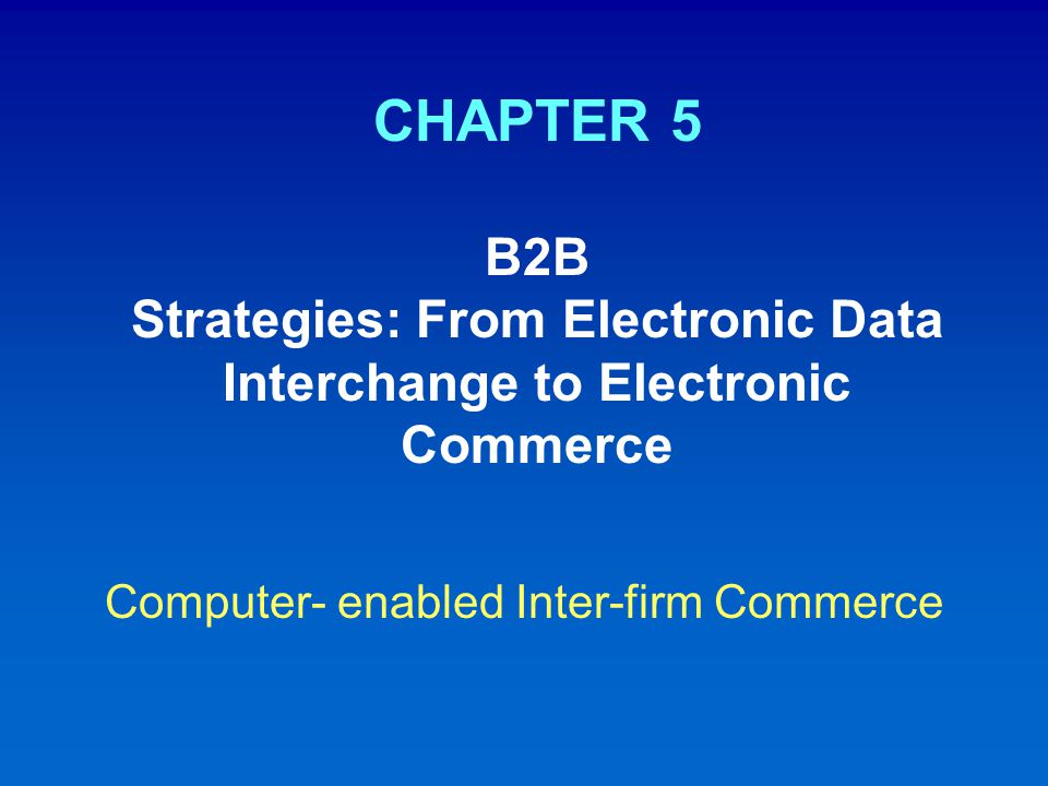 CHAPTER 5 B2B Strategies: From Electronic Data Interchange to Electronic Commerce Computer- enabled Inter-firm Commerce