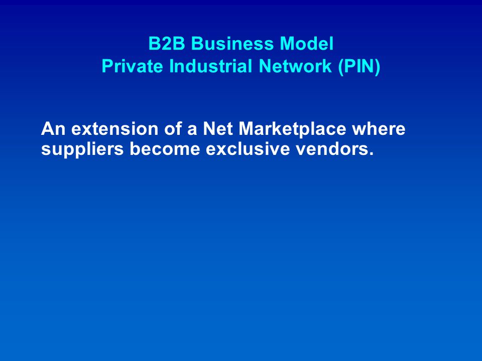 B2B Business Model Private Industrial Network (PIN) An extension of a Net Marketplace where suppliers become exclusive vendors.