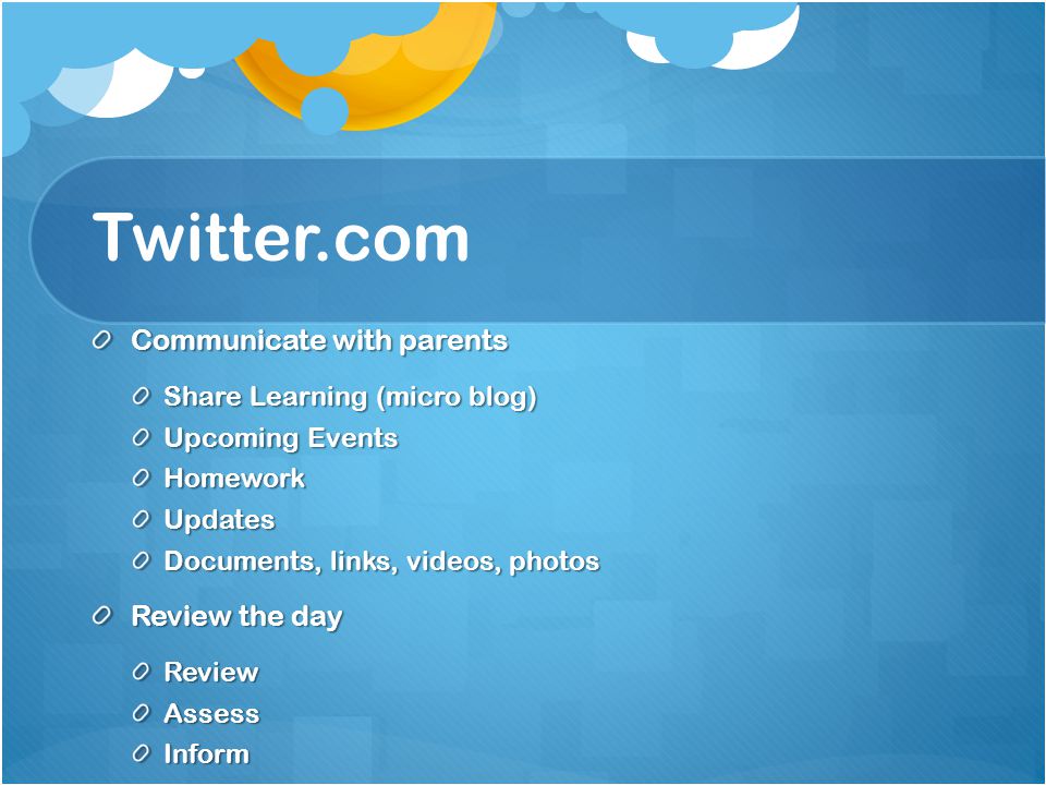 Twitter.com Communicate with parents Share Learning (micro blog) Upcoming Events HomeworkUpdates Documents, links, videos, photos Review the day ReviewAssessInform