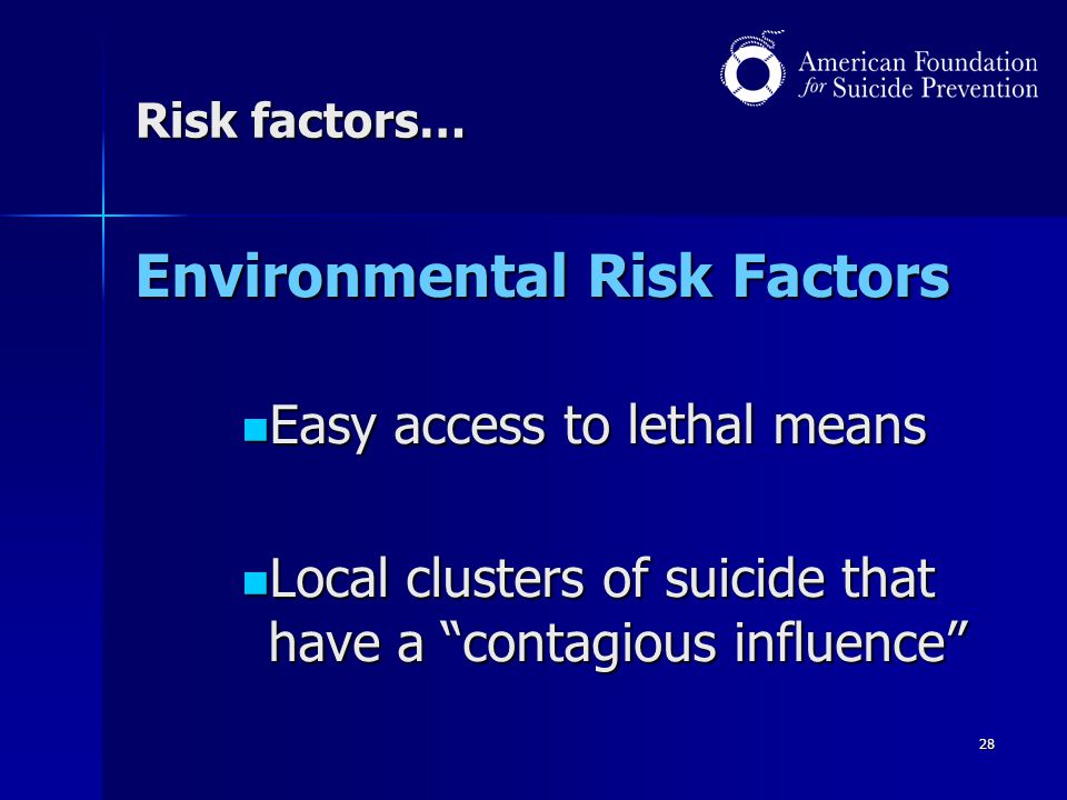 28 Risk factors… Environmental Risk Factors Easy access to lethal means Easy access to lethal means Local clusters of suicide that have a contagious influence Local clusters of suicide that have a contagious influence