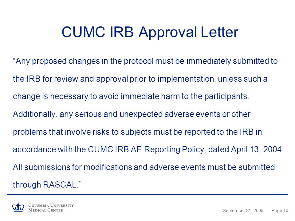 September 21, 2005Page 10 CUMC IRB Approval Letter Any proposed changes in the protocol must be immediately submitted to the IRB for review and approval prior to implementation, unless such a change is necessary to avoid immediate harm to the participants.