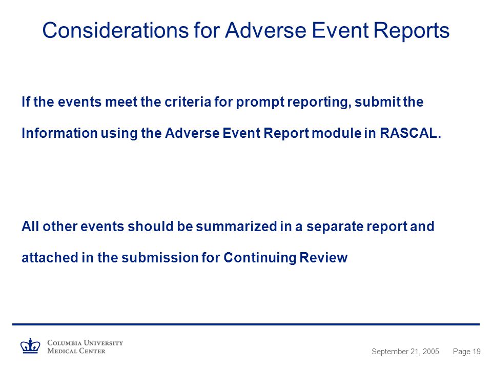 September 21, 2005Page 19 Considerations for Adverse Event Reports If the events meet the criteria for prompt reporting, submit the Information using the Adverse Event Report module in RASCAL.