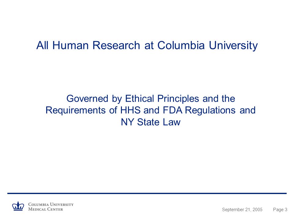 September 21, 2005Page 3 All Human Research at Columbia University Governed by Ethical Principles and the Requirements of HHS and FDA Regulations and NY State Law