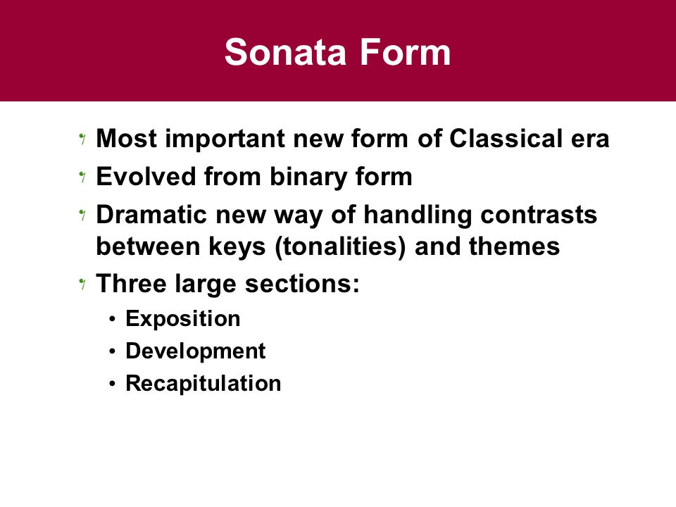 Sonata Form Most important new form of Classical era Evolved from binary form Dramatic new way of handling contrasts between keys (tonalities) and themes Three large sections: Exposition Development Recapitulation