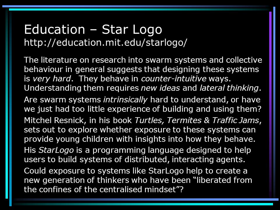 Education – Star Logo   The literature on research into swarm systems and collective behaviour in general suggests that designing these systems is very hard.