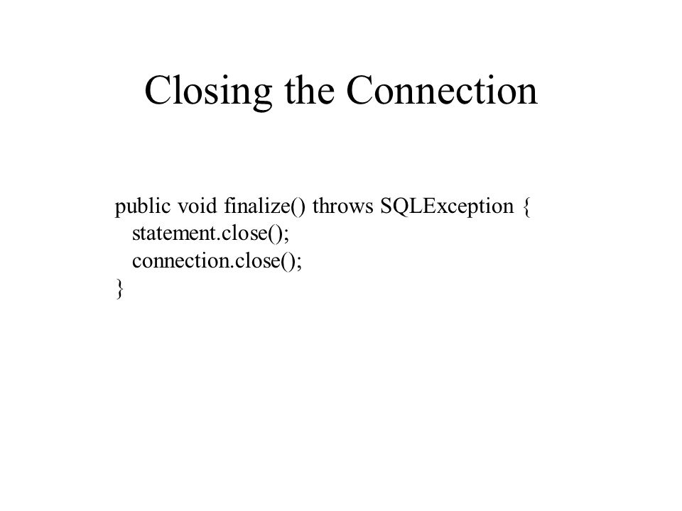 Closing the Connection public void finalize() throws SQLException { statement.close(); connection.close(); }
