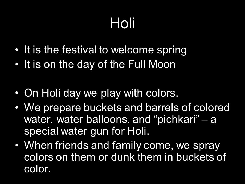 Holi It is the festival to welcome spring It is on the day of the Full Moon On Holi day we play with colors.