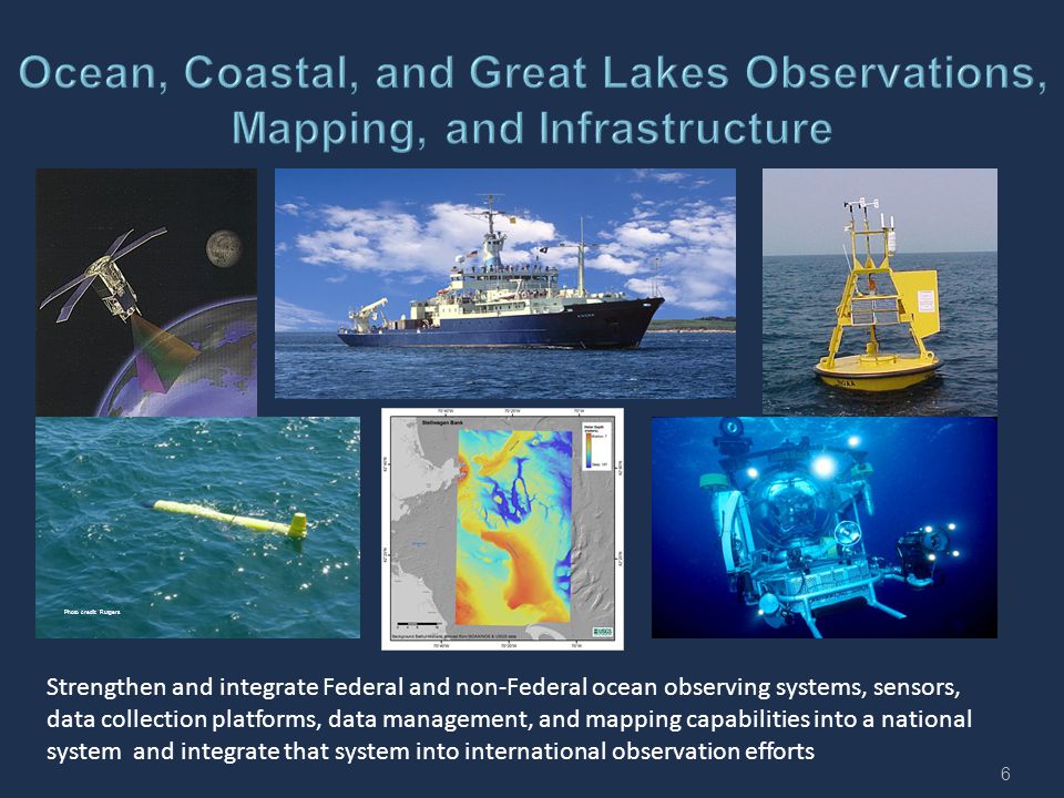 6 Strengthen and integrate Federal and non-Federal ocean observing systems, sensors, data collection platforms, data management, and mapping capabilities into a national system and integrate that system into international observation efforts Photo credit: Rutgers
