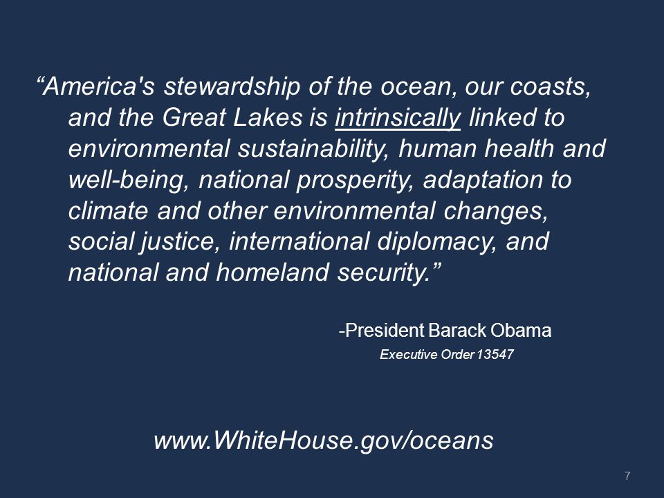 America s stewardship of the ocean, our coasts, and the Great Lakes is intrinsically linked to environmental sustainability, human health and well-being, national prosperity, adaptation to climate and other environmental changes, social justice, international diplomacy, and national and homeland security. -President Barack Obama Executive Order