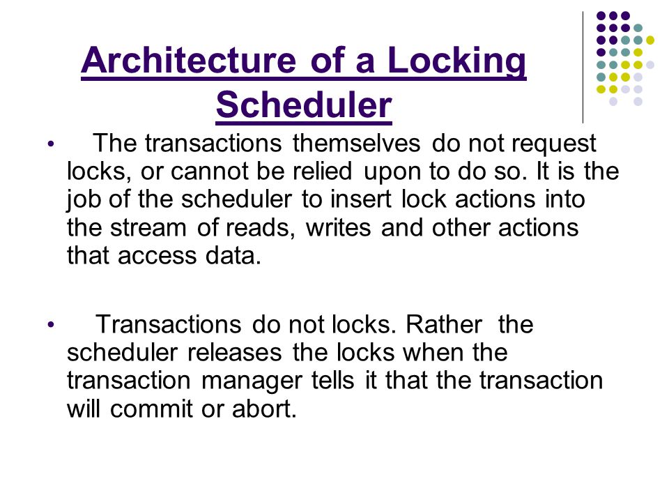 Architecture of a Locking Scheduler The transactions themselves do not request locks, or cannot be relied upon to do so.