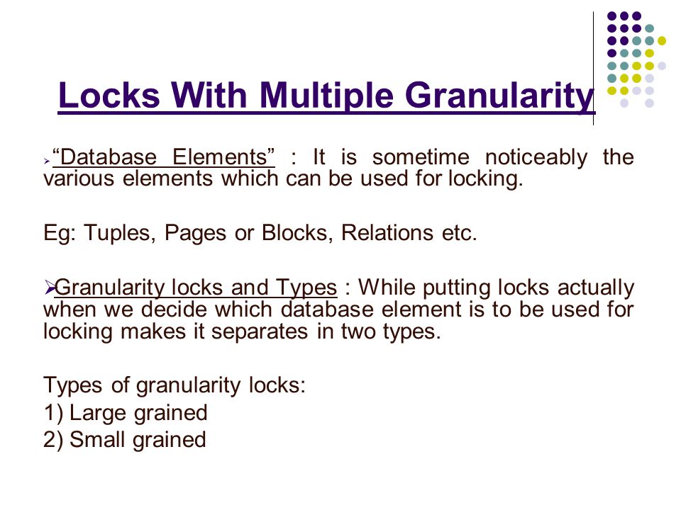 Locks With Multiple Granularity  Database Elements : It is sometime noticeably the various elements which can be used for locking.