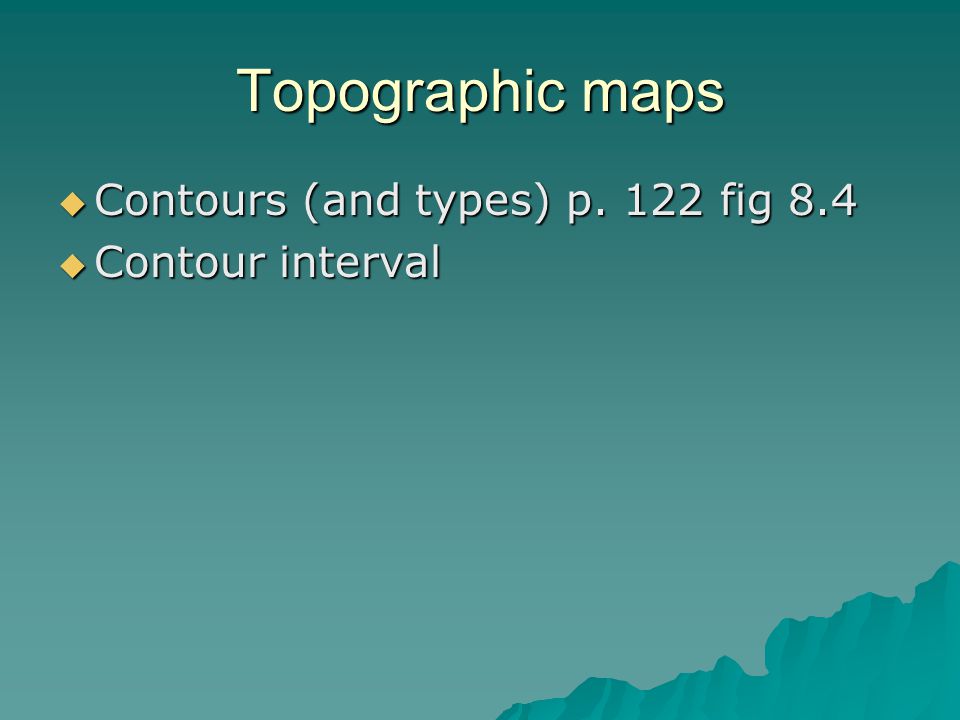 Topographic maps  Contours (and types) p. 122 fig 8.4  Contour interval