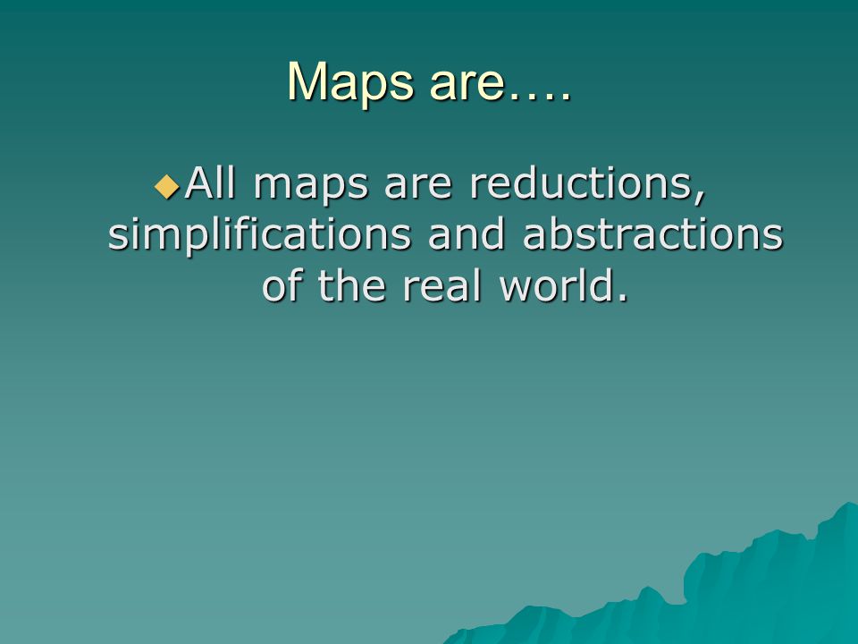 Maps are….  All maps are reductions, simplifications and abstractions of the real world.