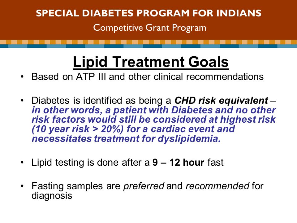 Lipid Treatment Goals Based on ATP III and other clinical recommendations Diabetes is identified as being a CHD risk equivalent – in other words, a patient with Diabetes and no other risk factors would still be considered at highest risk (10 year risk > 20%) for a cardiac event and necessitates treatment for dyslipidemia.
