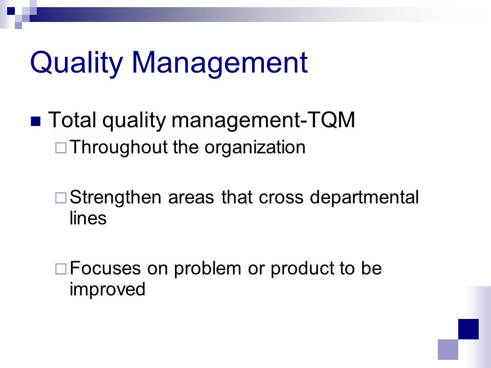 Quality Management Total quality management-TQM  Throughout the organization  Strengthen areas that cross departmental lines  Focuses on problem or product to be improved
