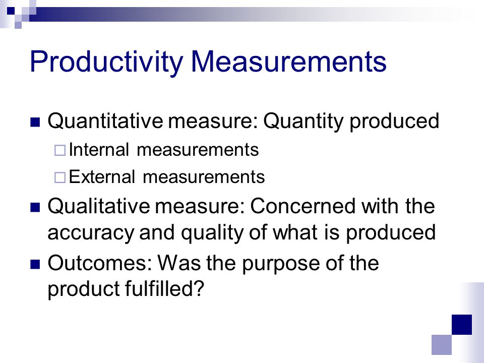 Productivity Measurements Quantitative measure: Quantity produced  Internal measurements  External measurements Qualitative measure: Concerned with the accuracy and quality of what is produced Outcomes: Was the purpose of the product fulfilled
