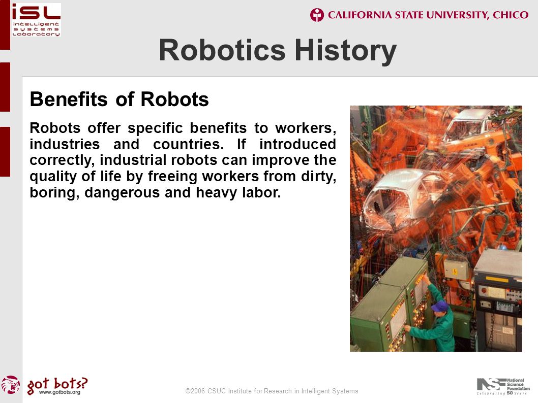 ©2006 CSUC Institute for Research in Intelligent Systems Robotics History Benefits of Robots Robots offer specific benefits to workers, industries and countries.