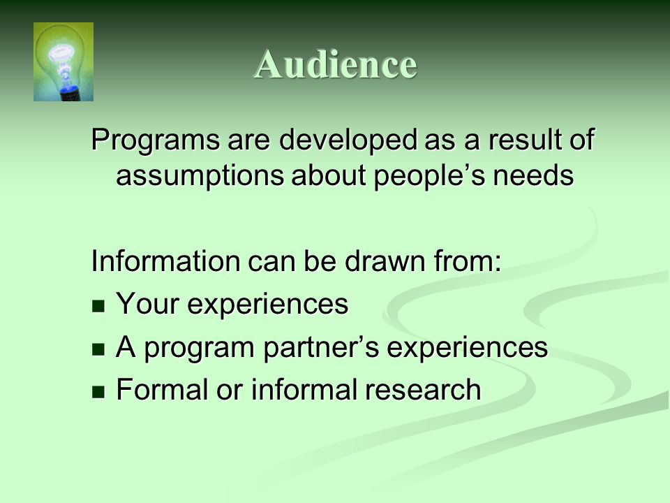 Programs are developed as a result of assumptions about people’s needs Information can be drawn from: Your experiences Your experiences A program partner’s experiences A program partner’s experiences Formal or informal research Formal or informal research