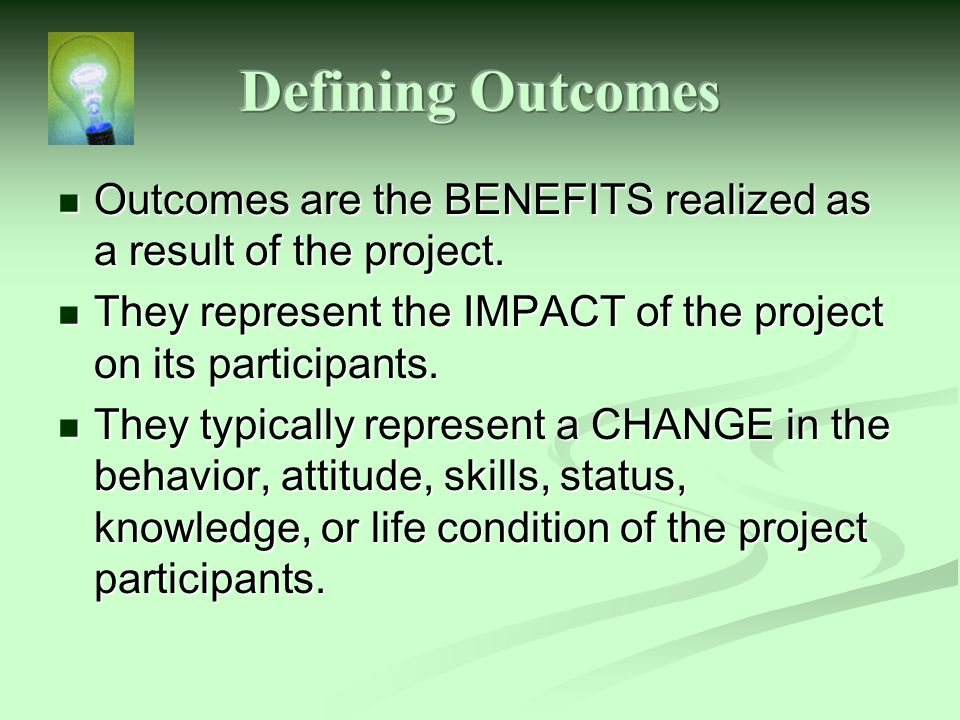 Outcomes are the BENEFITS realized as a result of the project.