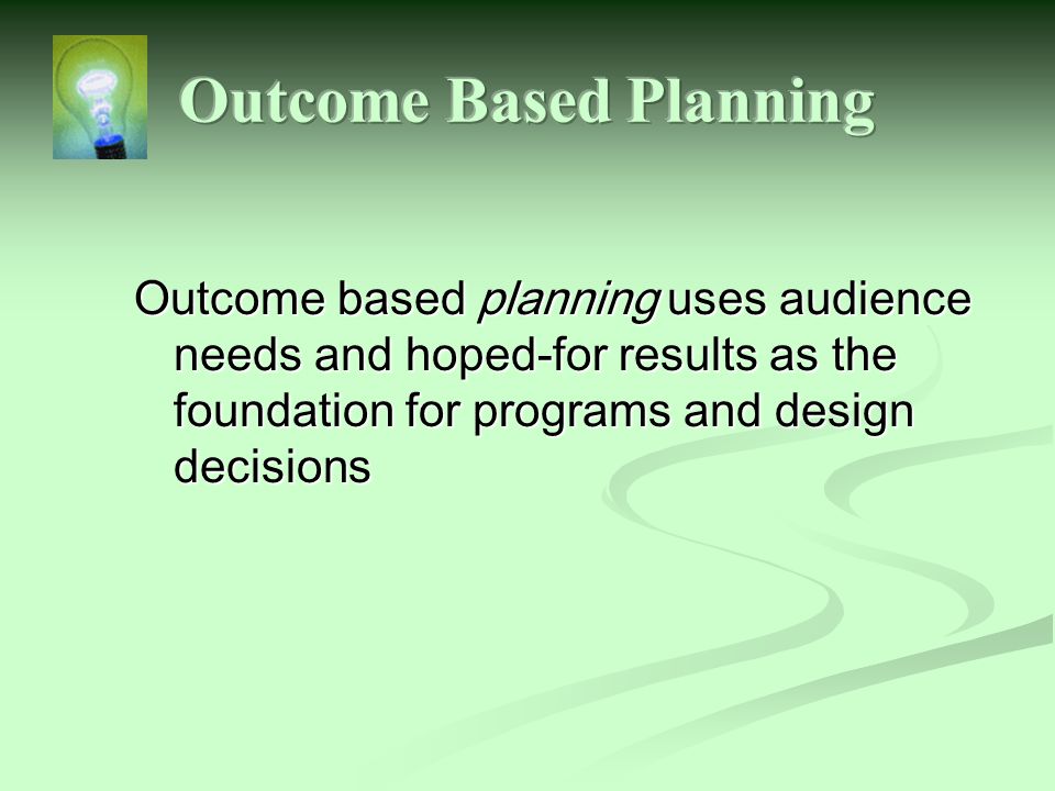 Outcome based planning uses audience needs and hoped-for results as the foundation for programs and design decisions