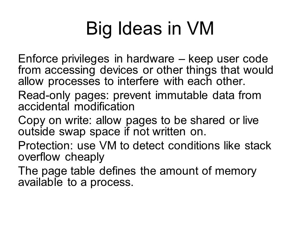 Big Ideas in VM Enforce privileges in hardware – keep user code from accessing devices or other things that would allow processes to interfere with each other.