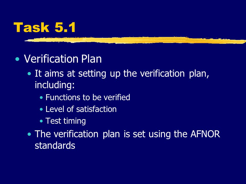Task 5.1 Verification Plan It aims at setting up the verification plan, including: Functions to be verified Level of satisfaction Test timing The verification plan is set using the AFNOR standards