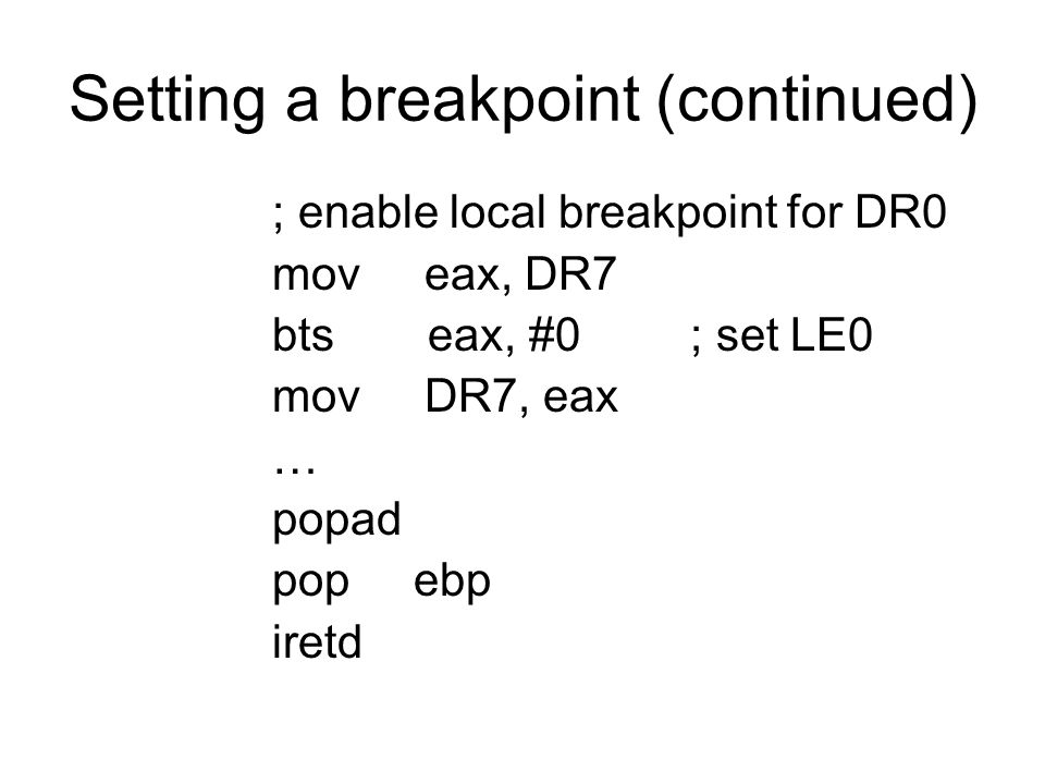 Setting a breakpoint (continued) ; enable local breakpoint for DR0 mov eax, DR7 bts eax, #0; set LE0 mov DR7, eax … popad pop ebp iretd