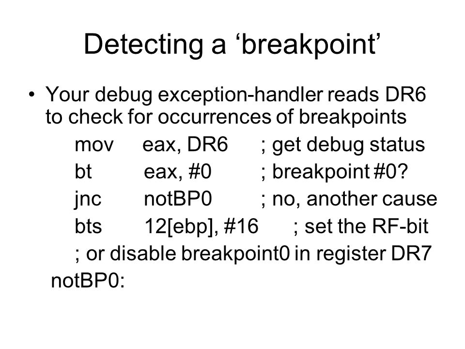Detecting a ‘breakpoint’ Your debug exception-handler reads DR6 to check for occurrences of breakpoints mov eax, DR6; get debug status bt eax, #0; breakpoint #0.