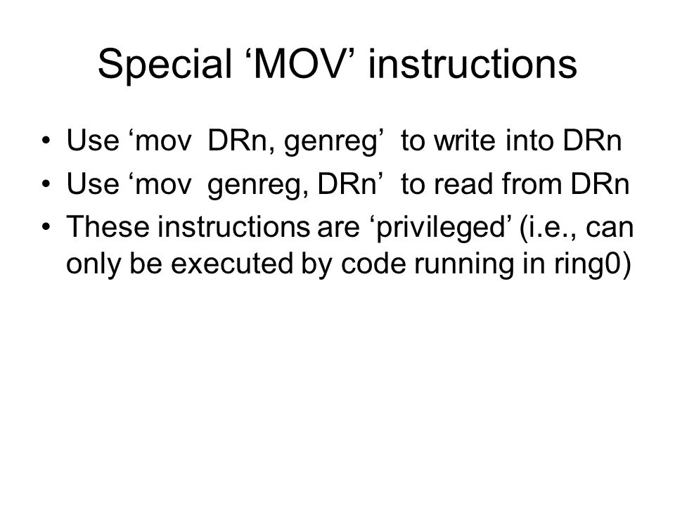 Special ‘MOV’ instructions Use ‘mov DRn, genreg’ to write into DRn Use ‘mov genreg, DRn’ to read from DRn These instructions are ‘privileged’ (i.e., can only be executed by code running in ring0)