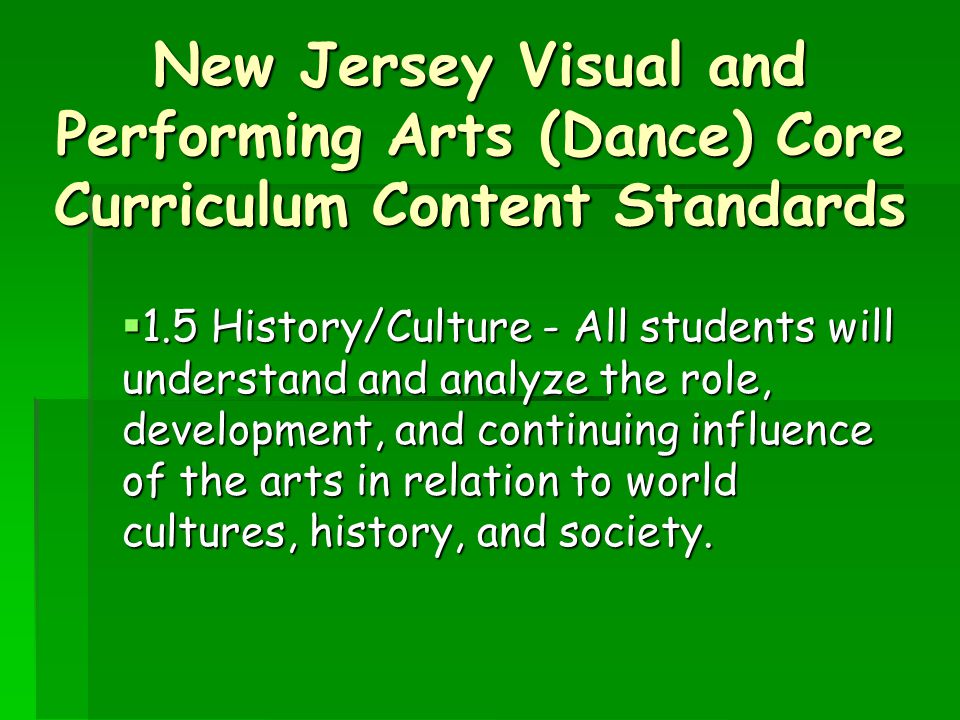 New Jersey Visual and Performing Arts (Dance) Core Curriculum Content Standards  1.5 History/Culture - All students will understand and analyze the role, development, and continuing influence of the arts in relation to world cultures, history, and society.