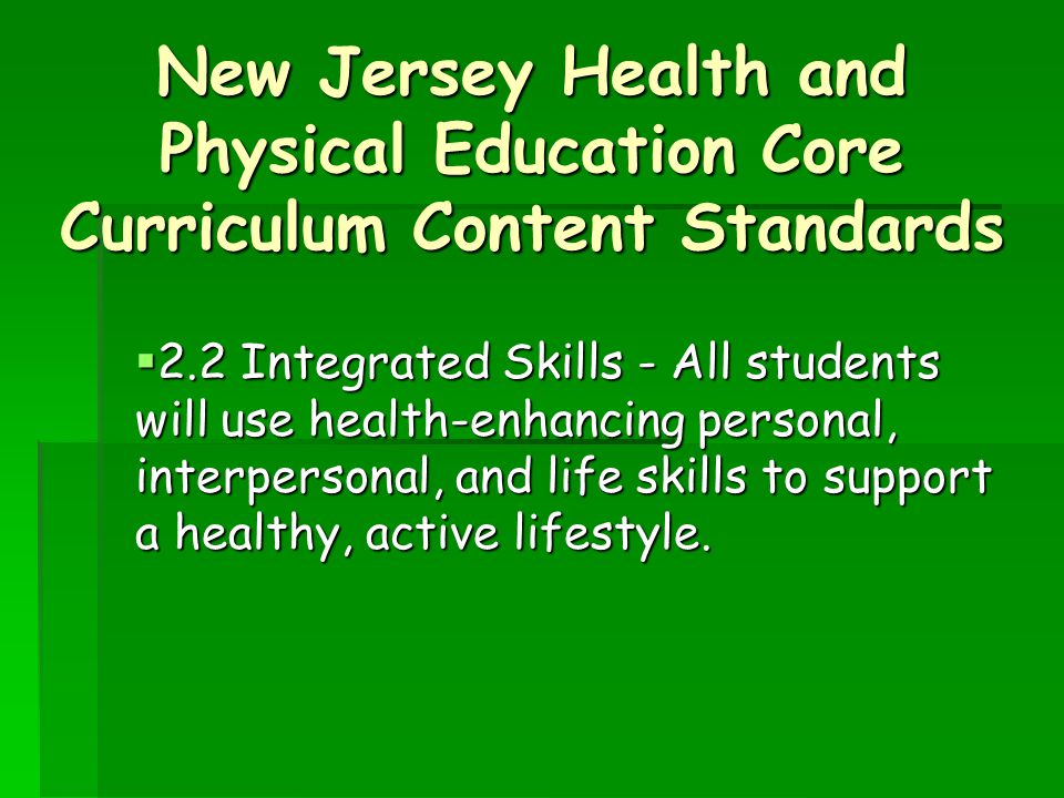 New Jersey Health and Physical Education Core Curriculum Content Standards  2.2 Integrated Skills - All students will use health-enhancing personal, interpersonal, and life skills to support a healthy, active lifestyle.