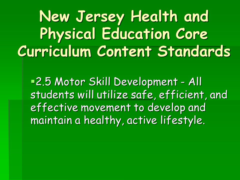 New Jersey Health and Physical Education Core Curriculum Content Standards  2.5 Motor Skill Development - All students will utilize safe, efficient, and effective movement to develop and maintain a healthy, active lifestyle.