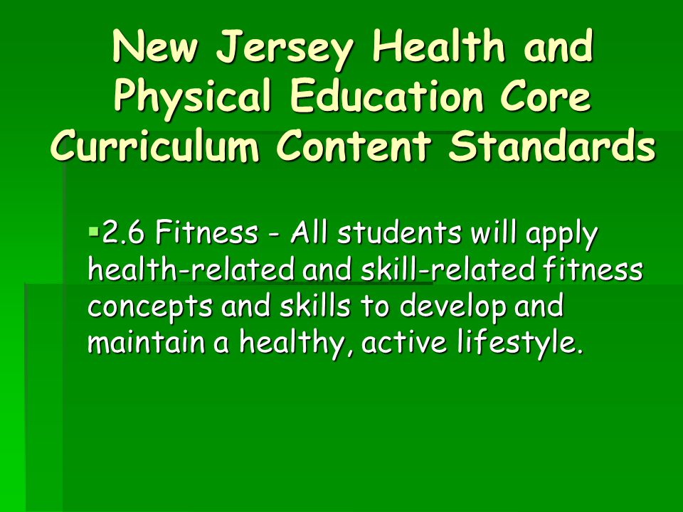 New Jersey Health and Physical Education Core Curriculum Content Standards  2.6 Fitness - All students will apply health-related and skill-related fitness concepts and skills to develop and maintain a healthy, active lifestyle.