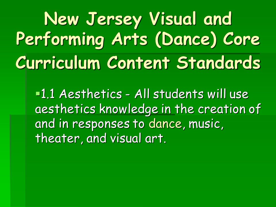 New Jersey Visual and Performing Arts (Dance) Core Curriculum Content Standards  1.1 Aesthetics - All students will use aesthetics knowledge in the creation of and in responses to dance, music, theater, and visual art.
