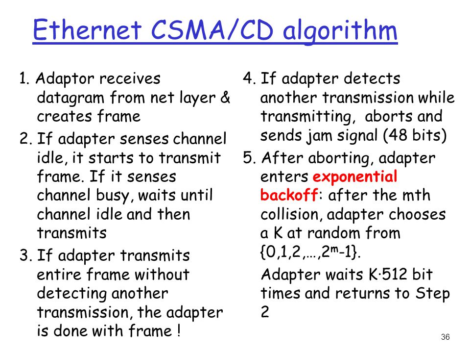 36 Ethernet CSMA/CD algorithm 1. Adaptor receives datagram from net layer & creates frame 2.