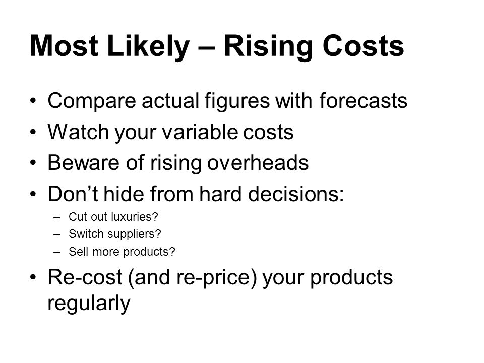 Most Likely – Rising Costs Compare actual figures with forecasts Watch your variable costs Beware of rising overheads Don’t hide from hard decisions: –Cut out luxuries.